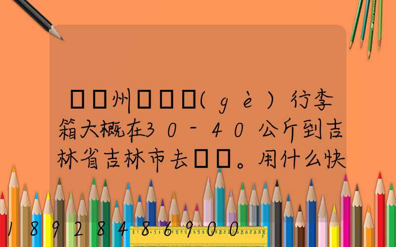 從廣州匯兩個(gè)行李箱大概在30-40公斤到吉林省吉林市去。用什么快遞比較便...
